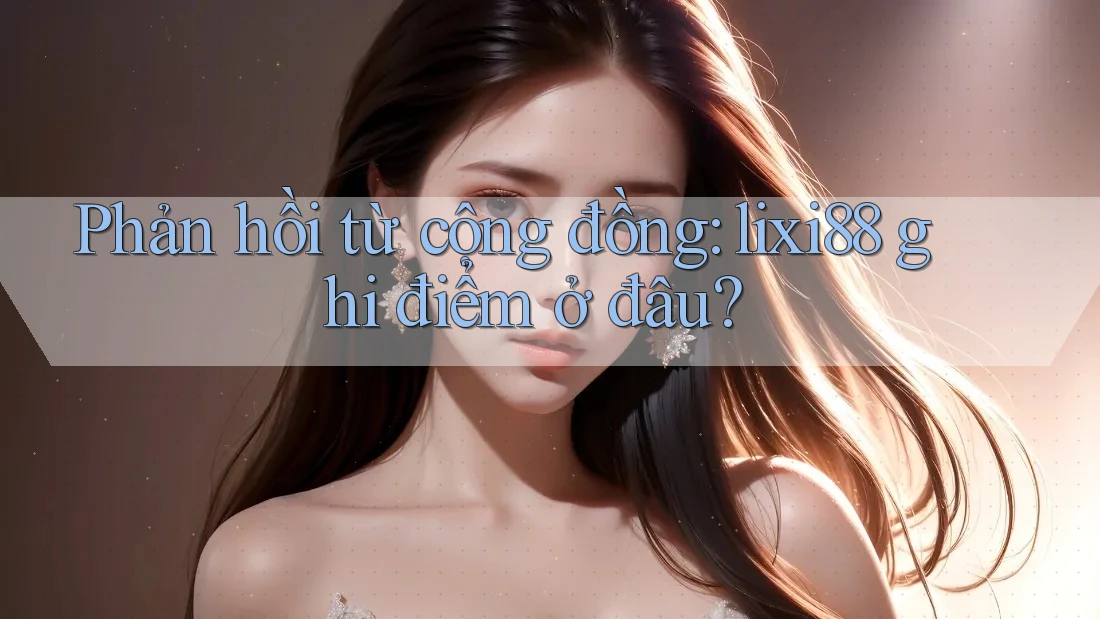 Phản hồi từ cộng đồng: lixi88 ghi điểm ở đâu?