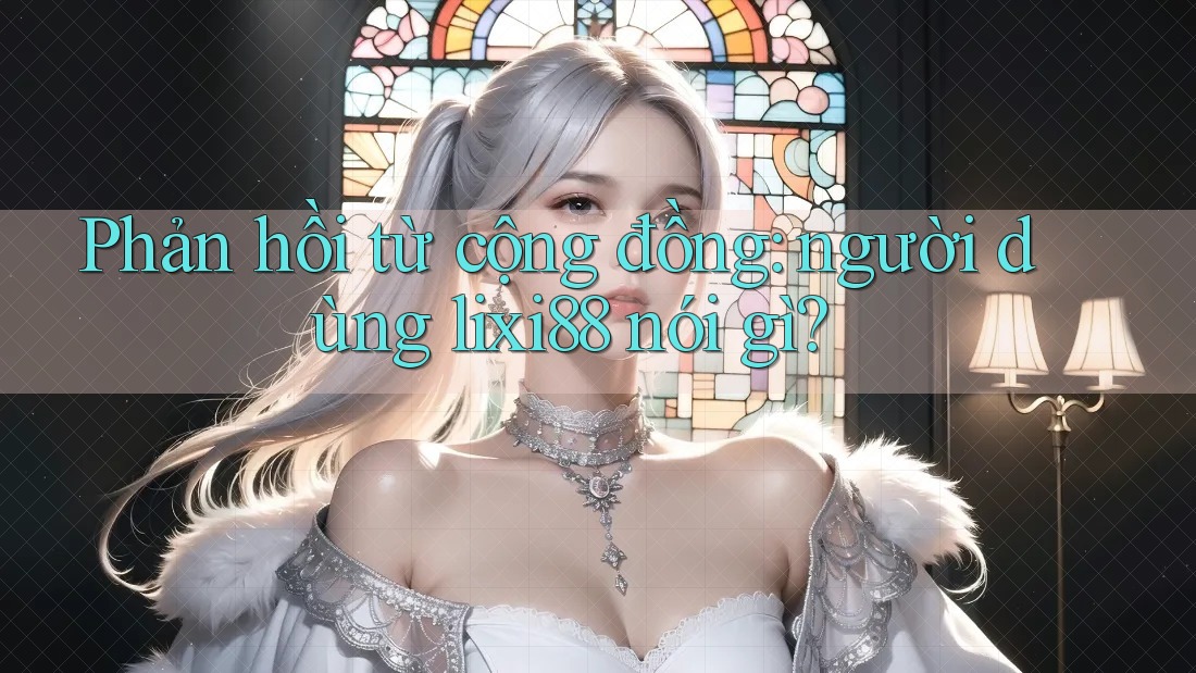 Phản hồi từ cộng đồng: người dùng lixi88 nói gì? Phản hồi từ cộng đồng: người dùng lixi88 nói gì?