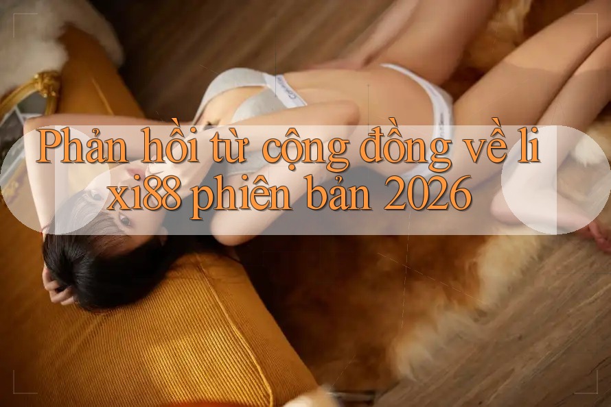 Phản hồi từ cộng đồng về lixi88 phiên bản 2026