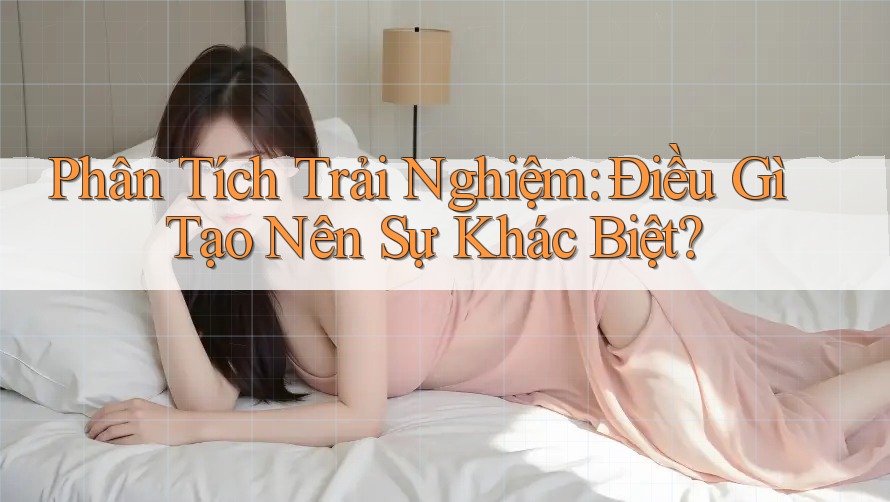 Phân Tích Trải Nghiệm: Điều Gì Tạo Nên Sự Khác Biệt?
