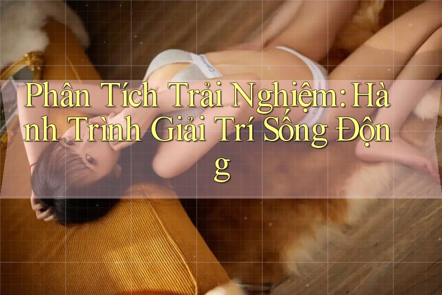 Phân Tích Trải Nghiệm: Hành Trình Giải Trí Sống Động Phân Tích Trải Nghiệm: Hành Trình Giải Trí Sống Động