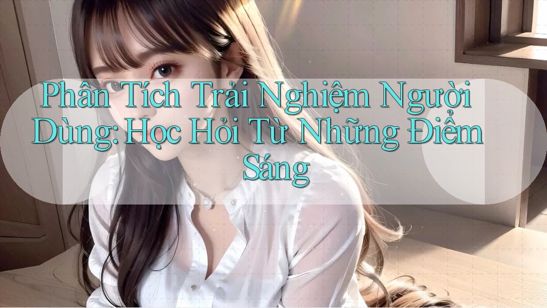 Phân Tích Trải Nghiệm Người Dùng: Học Hỏi Từ Những Điểm Sáng