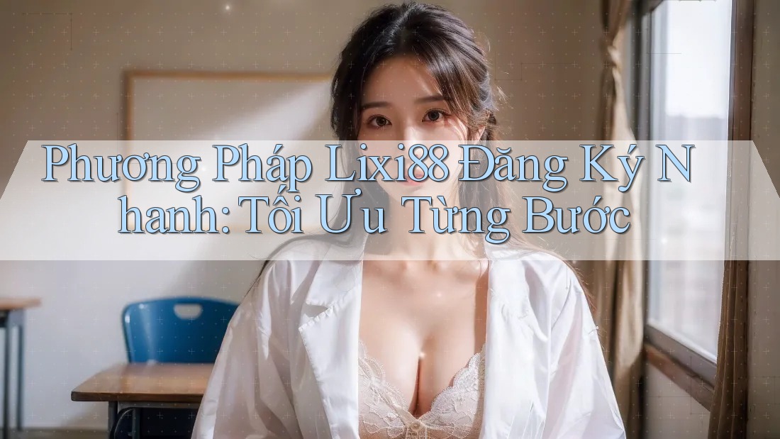 Phương Pháp Lixi88 Đăng Ký Nhanh: Tối Ưu Từng Bước