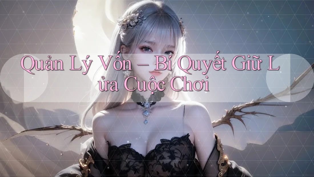 Quản Lý Vốn – Bí Quyết Giữ Lửa Cuộc Chơi