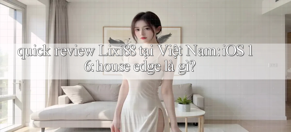quick review Lixi88 tại Việt Nam iOS 16 house edge là gì