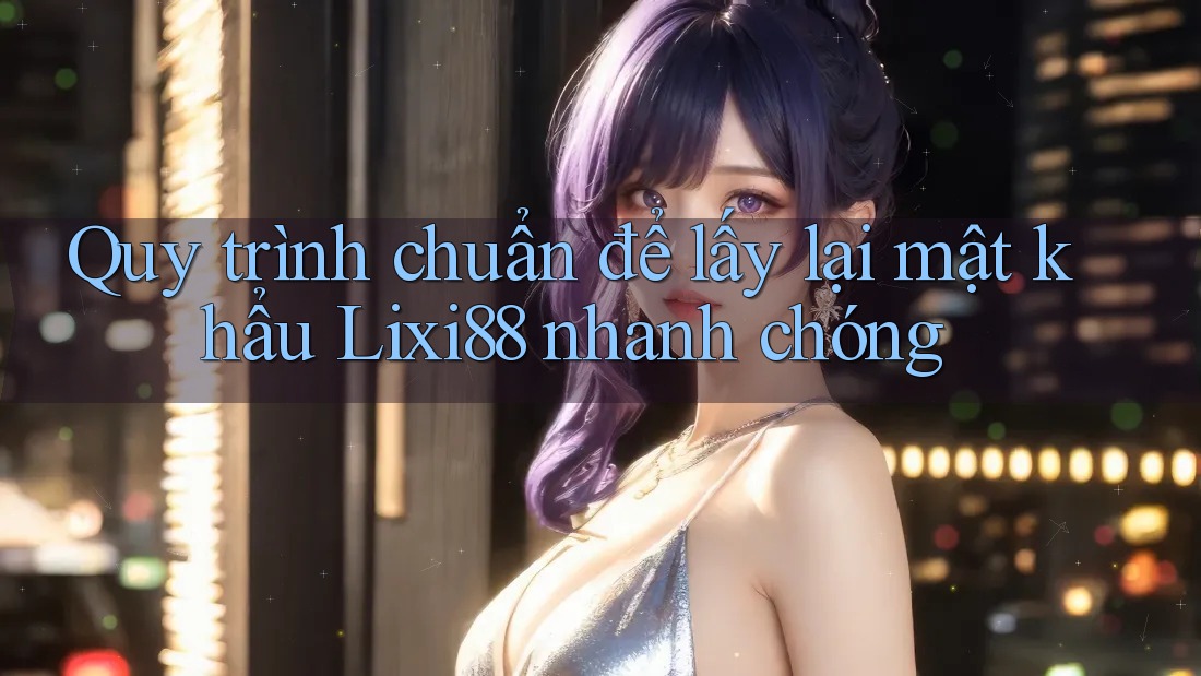 Quy trình chuẩn để lấy lại mật khẩu Lixi88 nhanh chóng