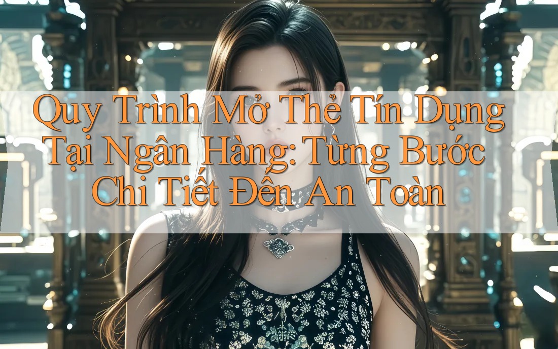 Quy Trình Mở Thẻ Tín Dụng Tại Ngân Hàng: Từng Bước Chi Tiết Đến An Toàn Quy Trình Mở Thẻ Tín Dụng Tại Ngân Hàng: Từng Bước Chi Tiết Đến An Toàn