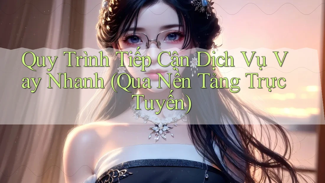 Quy Trình Tiếp Cận Dịch Vụ Vay Nhanh (Qua Nền Tảng Trực Tuyến)