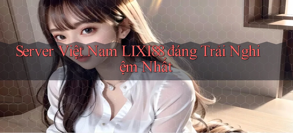 server việt nam lixi88 đáng trải nghiệm nhất