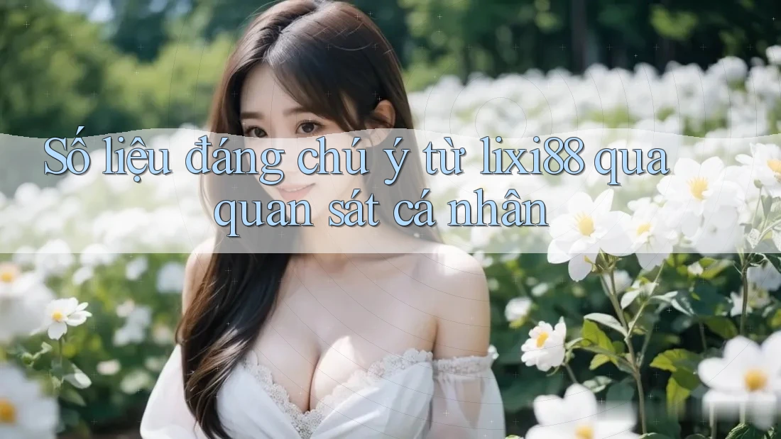 Số liệu đáng chú ý từ lixi88 qua quan sát cá nhân Số liệu đáng chú ý từ lixi88 qua quan sát cá nhân