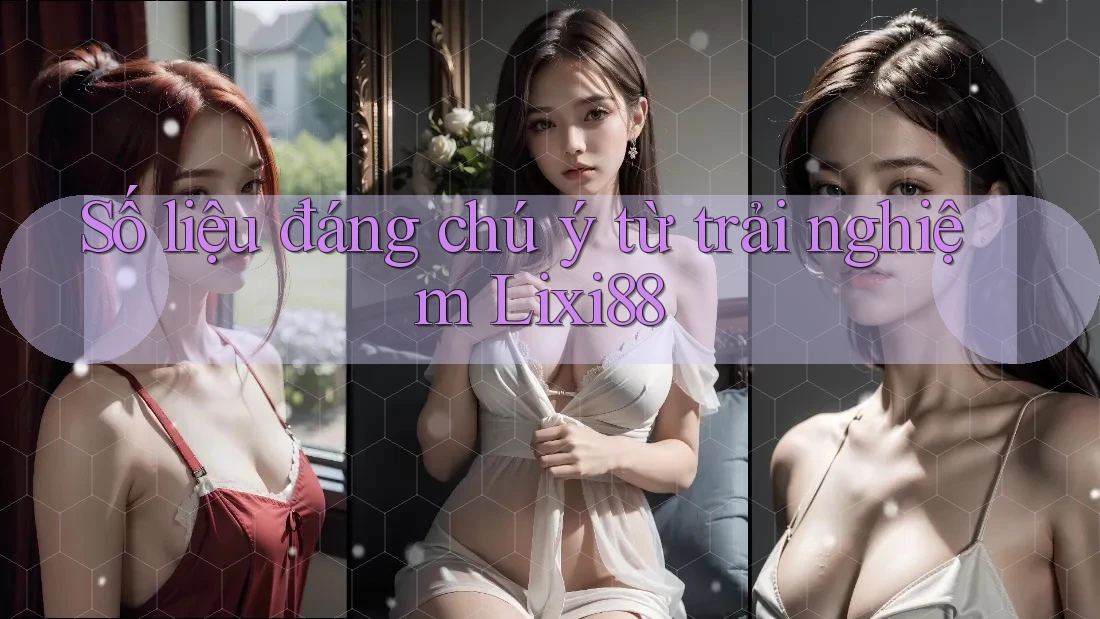 Số liệu đáng chú ý từ trải nghiệm lixi88
