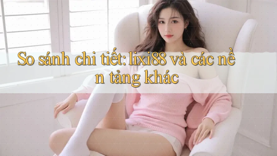 So sánh chi tiết: lixi88 và các nền tảng khác So sánh chi tiết: lixi88 và các nền tảng khác