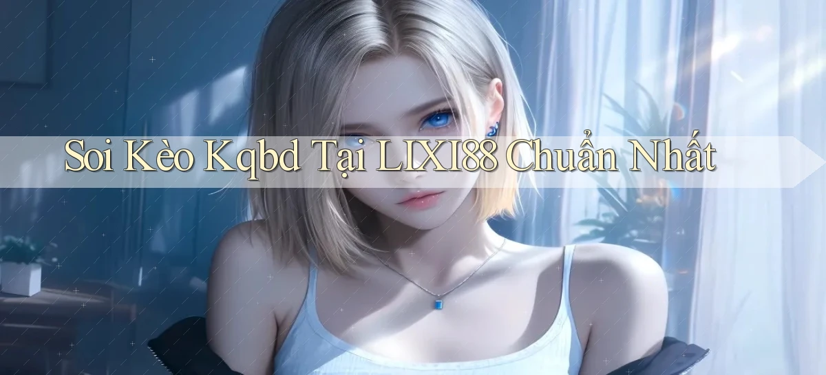 soi kèo kqbd tại lixi88 chuẩn nhất