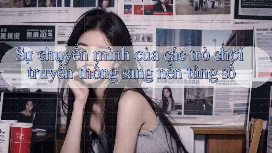 Sự chuyển mình của các trò chơi truyền thống sang nền tảng số Sự chuyển mình của các trò chơi truyền thống sang nền tảng số