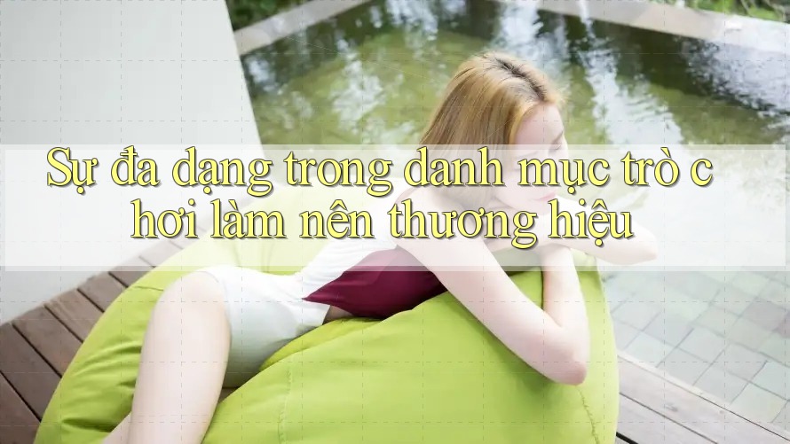 Sự đa dạng trong danh mục trò chơi làm nên thương hiệu