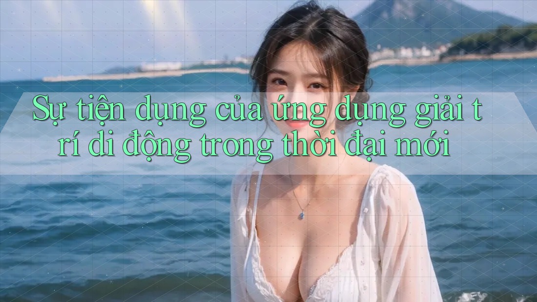 Sự tiện dụng của ứng dụng giải trí di động trong thời đại mới Sự tiện dụng của ứng dụng giải trí di động trong thời đại mới