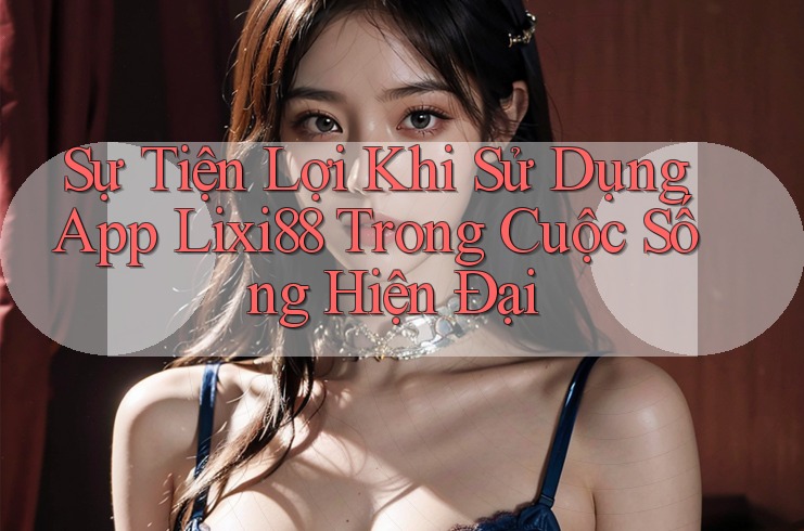 Sự Tiện Lợi Khi Sử Dụng App Lixi88 Trong Cuộc Sống Hiện Đại