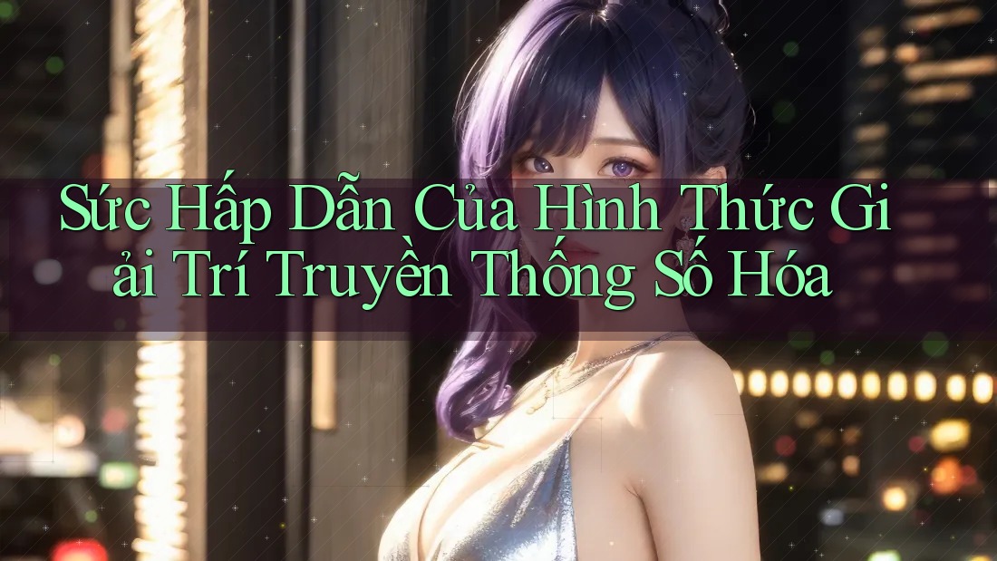 Sức Hấp Dẫn Của Hình Thức Giải Trí Truyền Thống Số Hóa