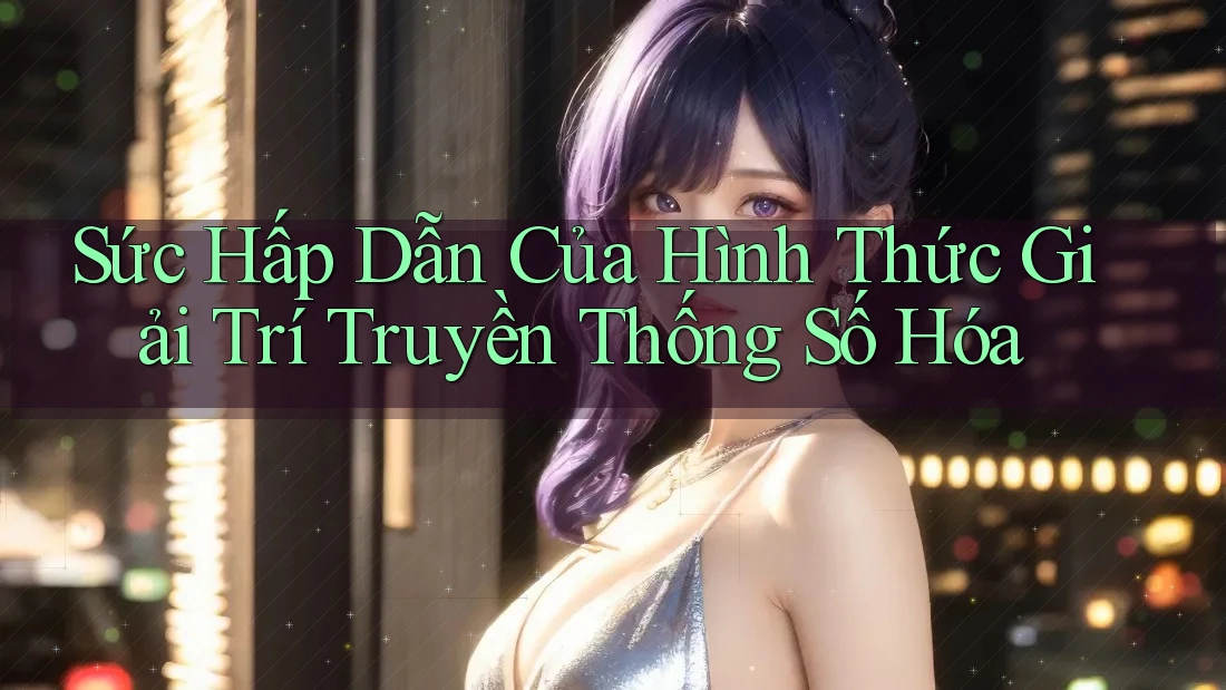 Sức Hấp Dẫn Của Hình Thức Giải Trí Truyền Thống Số Hóa Sức Hấp Dẫn Của Hình Thức Giải Trí Truyền Thống Số Hóa