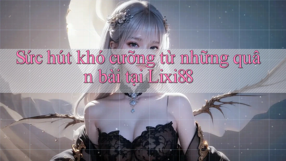 Sức hút khó cưỡng từ những quân bài tại Lixi88