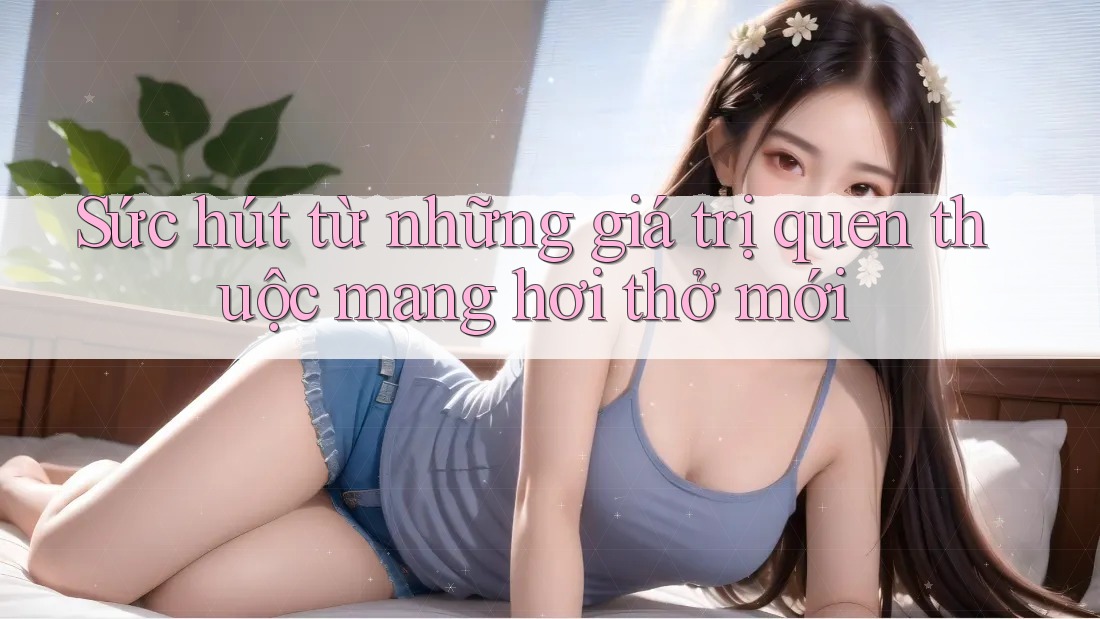 Sức hút từ những giá trị quen thuộc mang hơi thở mới