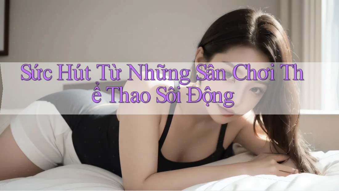 Sức Hút Từ Những Sân Chơi Thể Thao Sôi Động