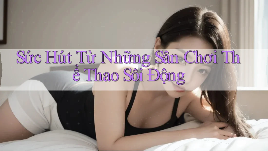 Sức Hút Từ Những Sân Chơi Thể Thao Sôi Động Sức Hút Từ Những Sân Chơi Thể Thao Sôi Động