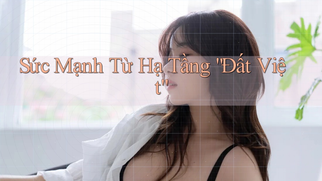 Sức Mạnh Từ Hạ Tầng “Đất Việt”