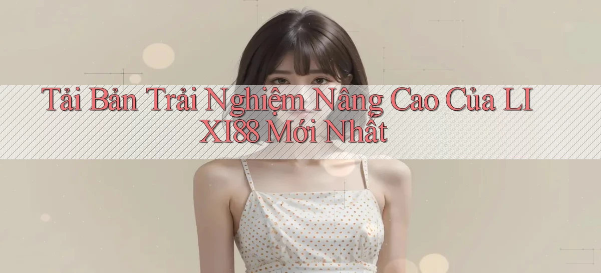 tải bản trải nghiệm nâng cao của lixi88 mới nhất