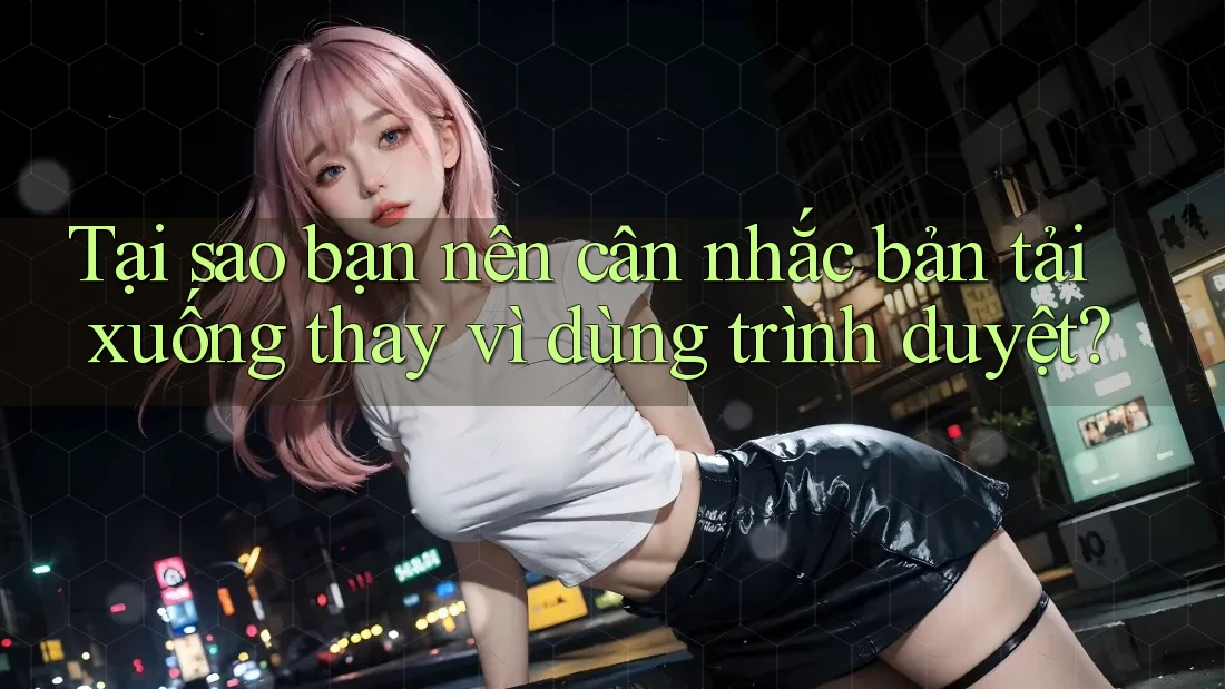 Tại sao bạn nên cân nhắc bản tải xuống thay vì dùng trình duyệt?
