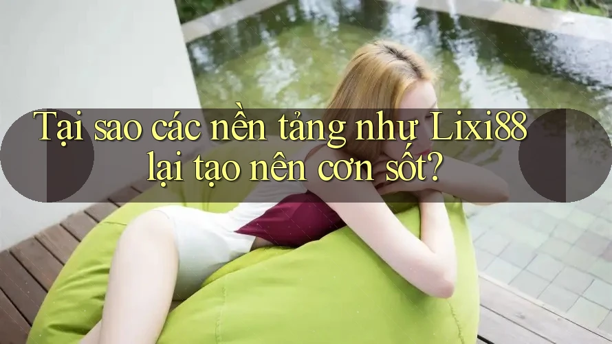 Tại sao các nền tảng như Lixi88 lại tạo nên cơn sốt?