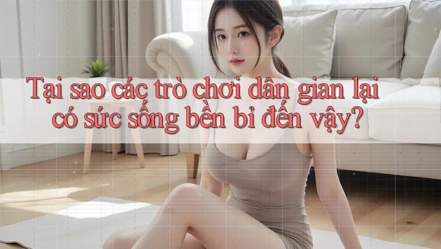 Tại sao các trò chơi dân gian lại có sức sống bền bỉ đến vậy?