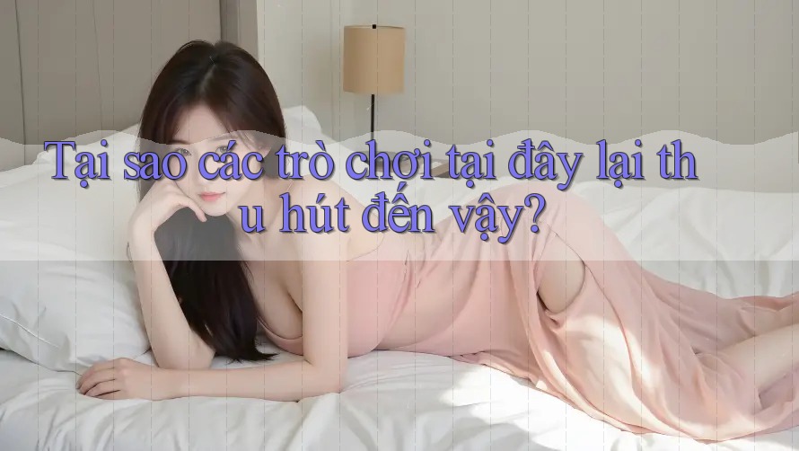 Tại sao các trò chơi tại đây lại thu hút đến vậy?