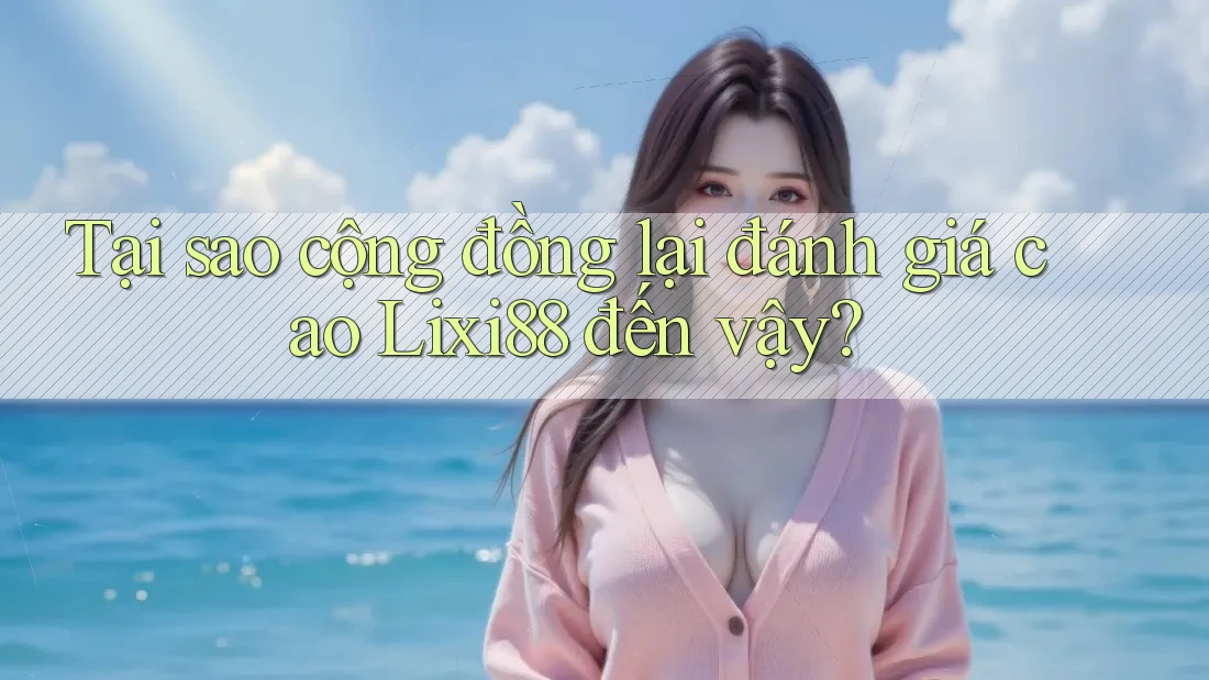 Tại sao cộng đồng lại đánh giá cao Lixi88 đến vậy?