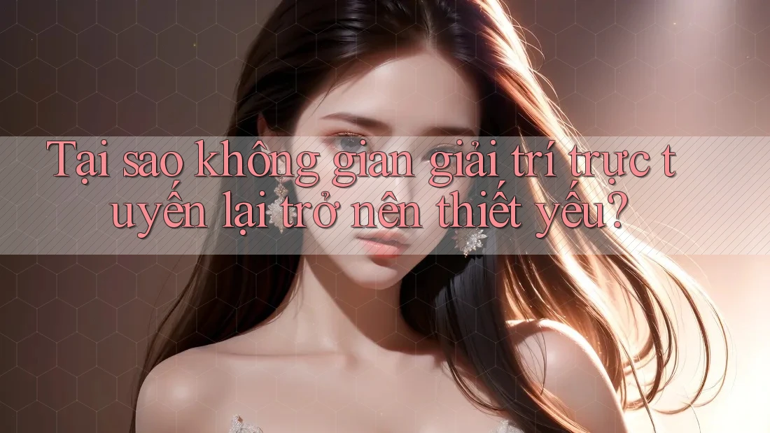 Tại sao không gian giải trí trực tuyến lại trở nên thiết yếu?