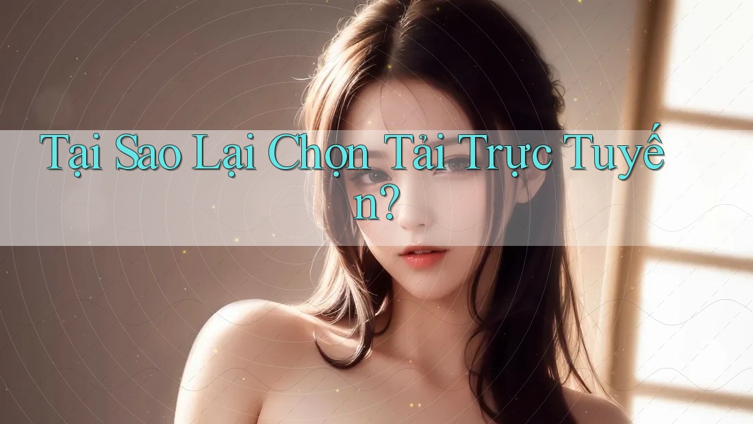 Tại Sao Lại Chọn Tải Trực Tuyến? Tại Sao Lại Chọn Tải Trực Tuyến?