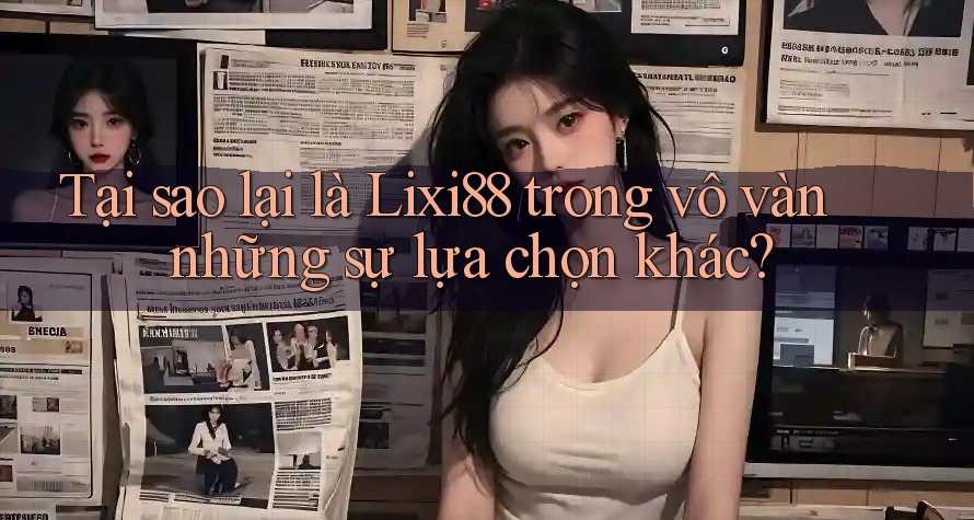 Tại sao lại là Lixi88 trong vô vàn những sự lựa chọn khác?