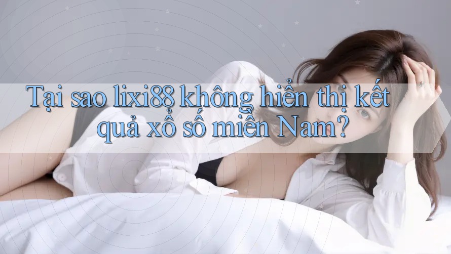 Tại sao lixi88 không hiển thị kết quả xổ số miền Nam?