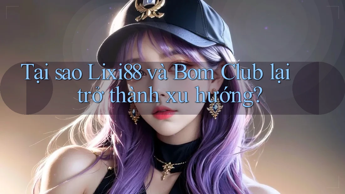 Tại sao Lixi88 và Bom Club lại trở thành xu hướng? Tại sao Lixi88 và Bom Club lại trở thành xu hướng?