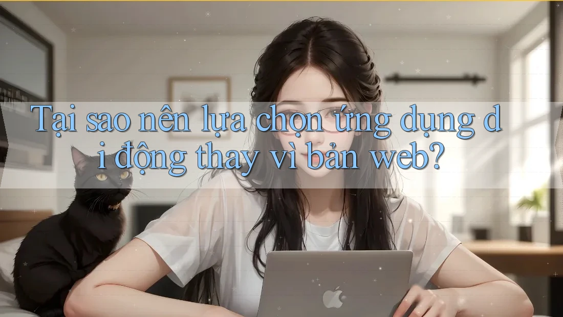Tại sao nên lựa chọn ứng dụng di động thay vì bản web?