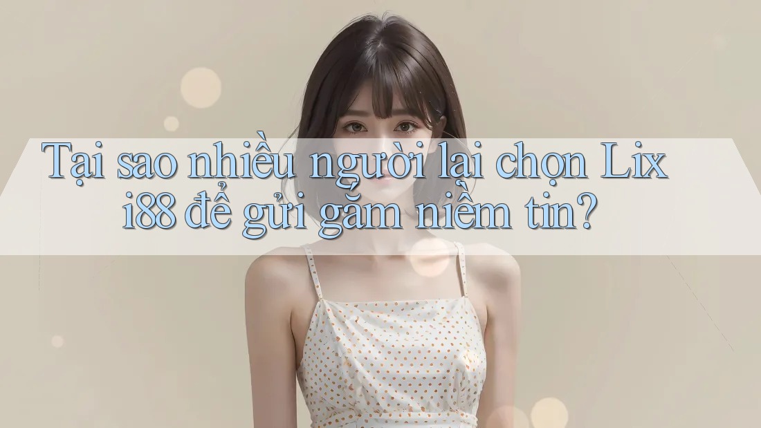 Tại sao nhiều người lại chọn Lixi88 để gửi gắm niềm tin? Tại sao nhiều người lại chọn Lixi88 để gửi gắm niềm tin?