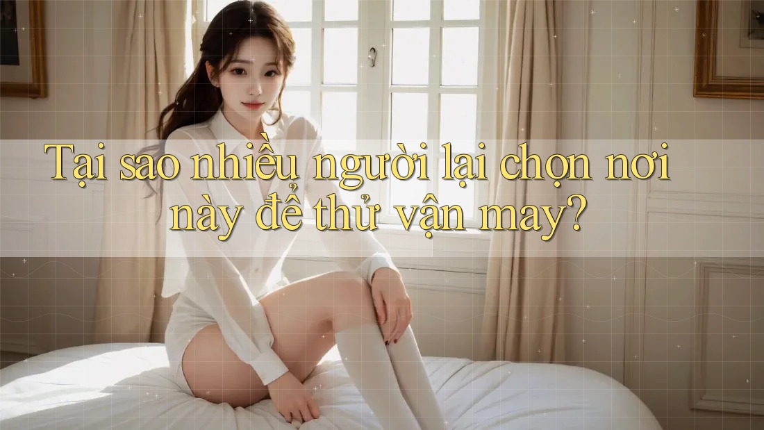 Tại sao nhiều người lại chọn nơi này để thử vận may? Tại sao nhiều người lại chọn nơi này để thử vận may?