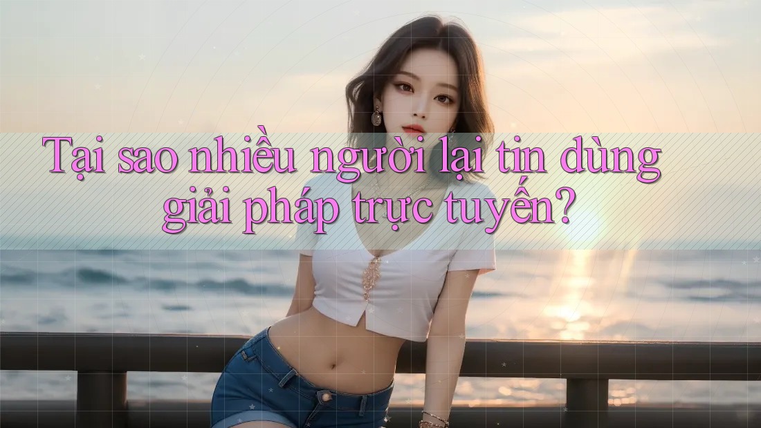 Tại sao nhiều người lại tin dùng giải pháp trực tuyến?