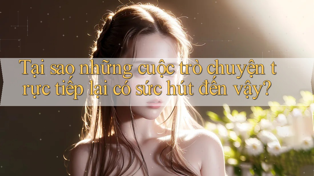 Tại sao những cuộc trò chuyện trực tiếp lại có sức hút đến vậy?