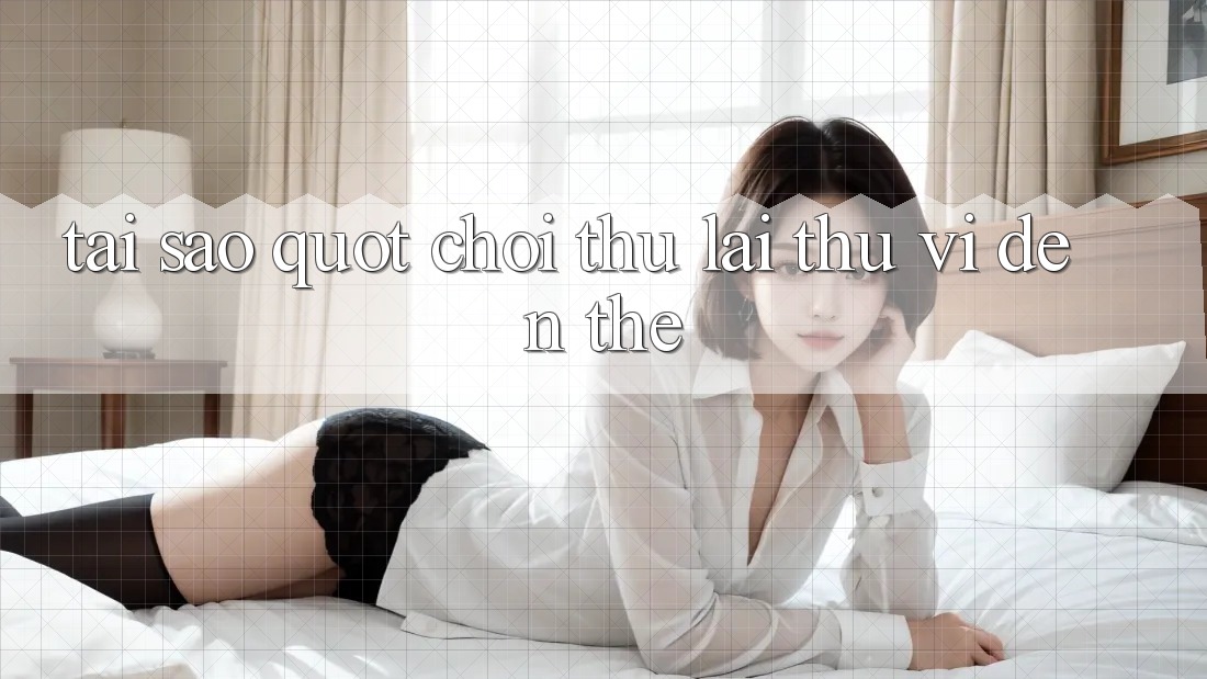 Tại Sao " Chơi Thử Lại Thú Vị Đến Thế?