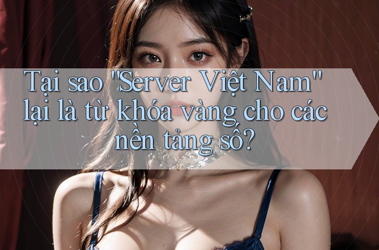 Tại sao “Server Việt Nam” lại là từ khóa vàng cho các nền tảng số? Tại sao “Server Việt Nam” lại là từ khóa vàng cho các nền tảng số?