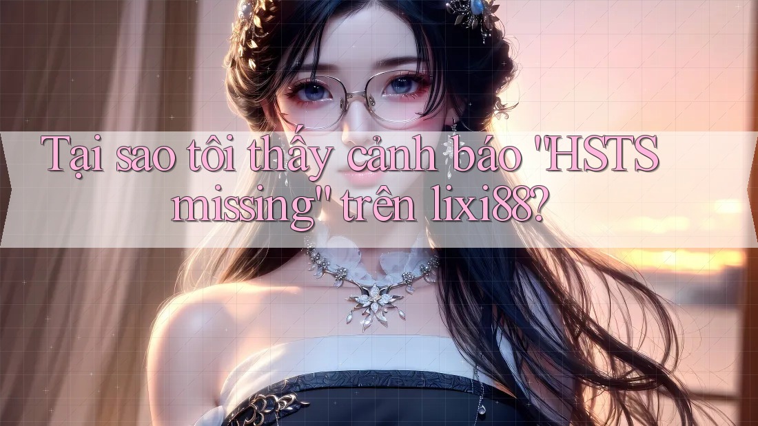 Tại sao tôi thấy cảnh báo “HSTS missing” trên lixi88? Tại sao tôi thấy cảnh báo “HSTS missing” trên lixi88?