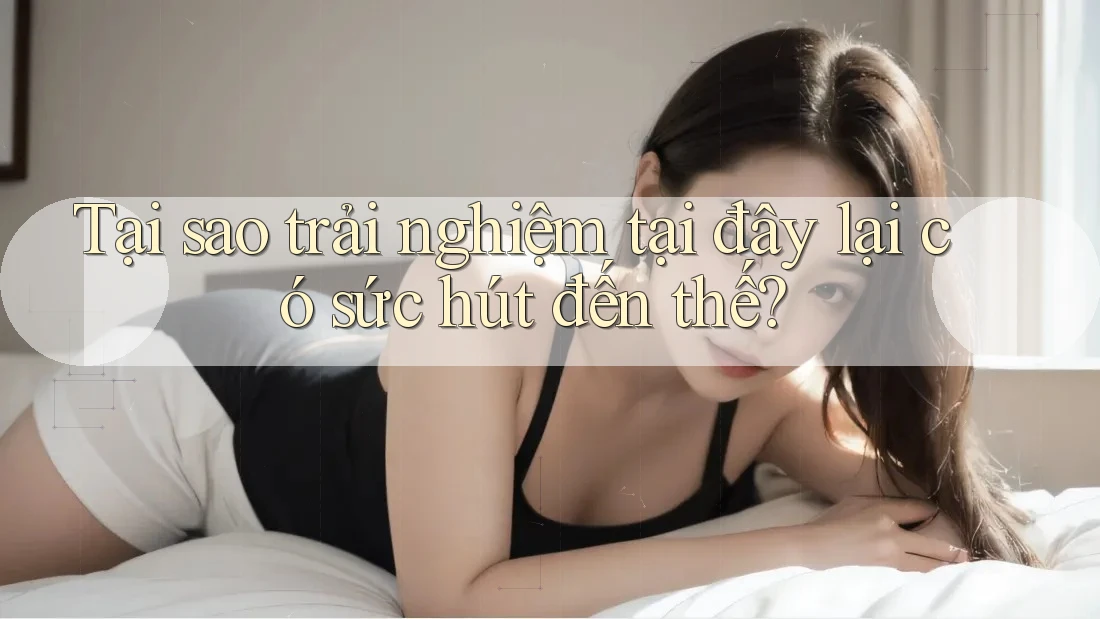 Tại sao trải nghiệm tại đây lại có sức hút đến thế? Tại sao trải nghiệm tại đây lại có sức hút đến thế?