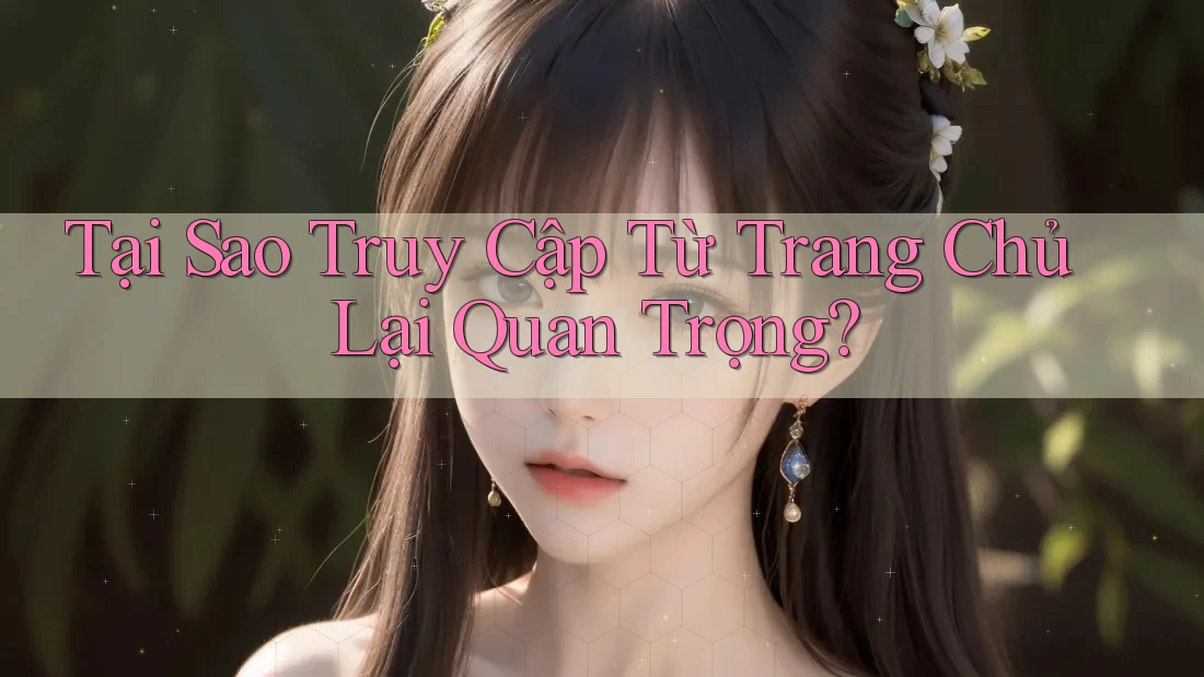 Tại Sao Truy Cập Từ Trang Chủ Lại Quan Trọng?