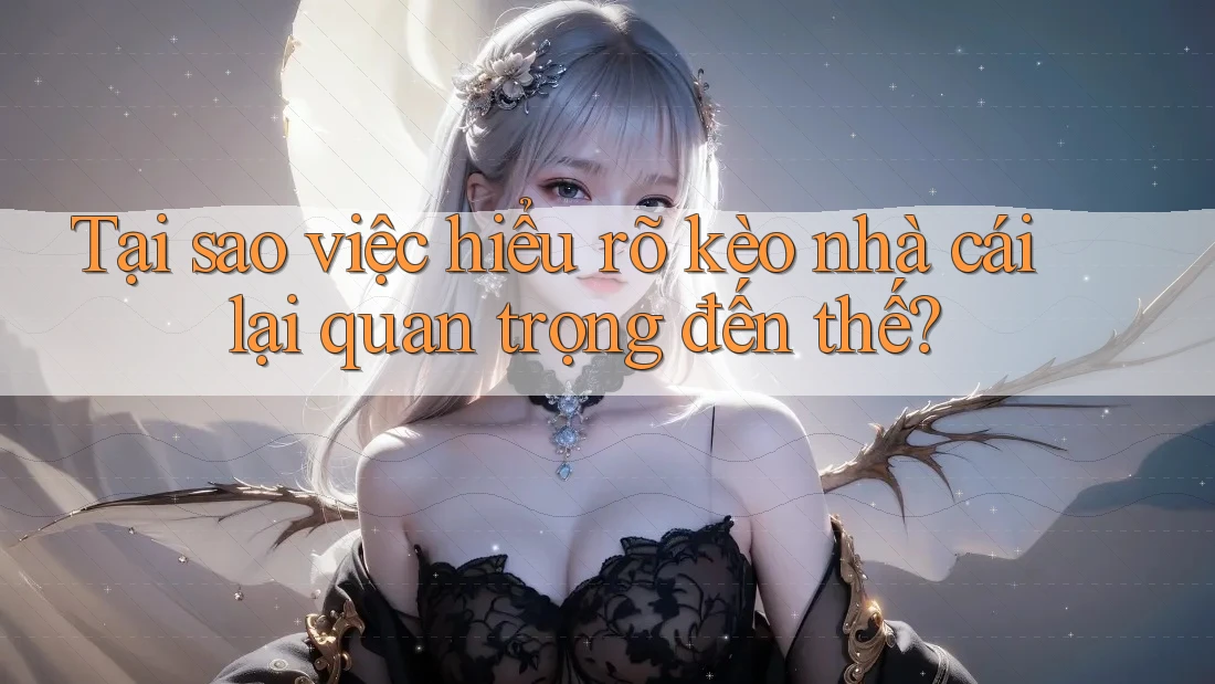 Tại sao việc hiểu rõ kèo nhà cái lại quan trọng đến thế?